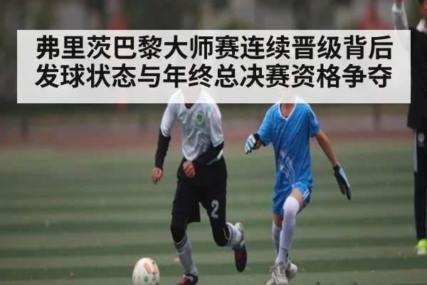弗里茨巴黎大师赛连续晋级背后 发球状态与年终总决赛资格争夺