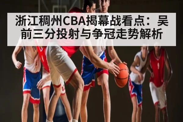 浙江稠州CBA揭幕战看点：吴前三分投射与争冠走势解析